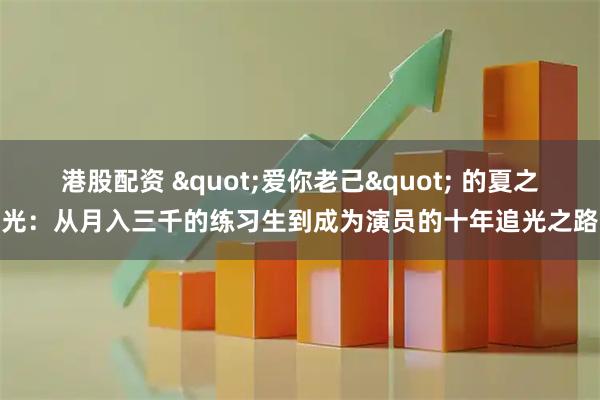 港股配资 "爱你老己" 的夏之光：从月入三千的练习生到成为演员的十年追光之路