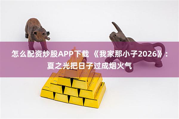 怎么配资炒股APP下载 《我家那小子2026》：夏之光把日子过成烟火气