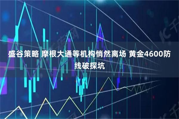 盛谷策略 摩根大通等机构悄然离场 黄金4600防线破探坑