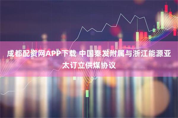 成都配资网APP下载 中国秦发附属与浙江能源亚太订立供煤协议