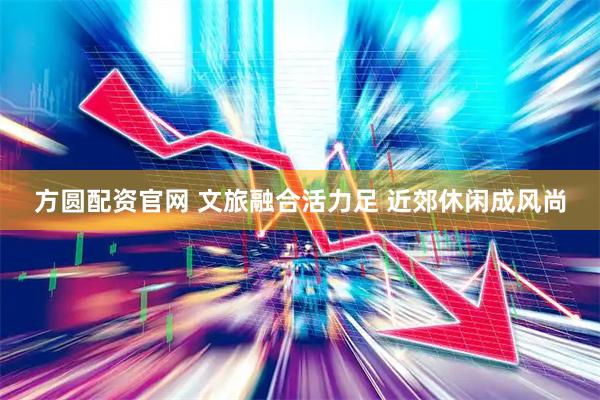 方圆配资官网 文旅融合活力足 近郊休闲成风尚