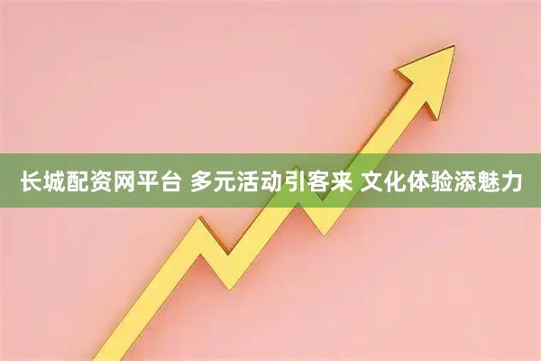 长城配资网平台 多元活动引客来 文化体验添魅力