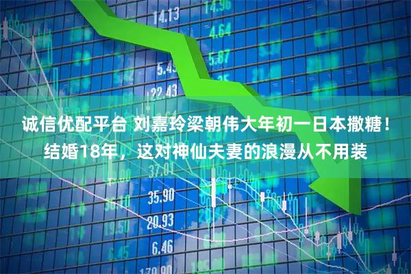 诚信优配平台 刘嘉玲梁朝伟大年初一日本撒糖！结婚18年，这对神仙夫妻的浪漫从不用装