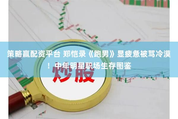 策略赢配资平台 郑恺录《跑男》显疲惫被骂冷漠！中年明星职场生存图鉴