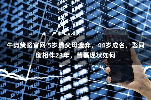 牛势策略官网 5岁遭父母遗弃，44岁成名，娶同窗相伴23年，曹磊现状如何
